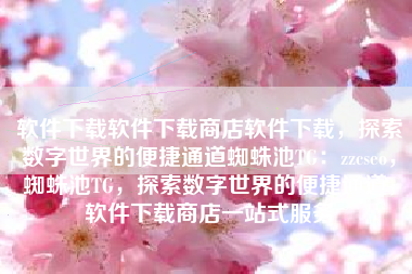 软件下载软件下载商店软件下载，探索数字世界的便捷通道蜘蛛池TG：zzcseo，蜘蛛池TG，探索数字世界的便捷通道，软件下载商店一站式服务