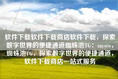 软件下载软件下载商店软件下载，探索数字世界的便捷通道蜘蛛池TG：zzcseo，蜘蛛池TG，探索数字世界的便捷通道，软件下载商店一站式服务