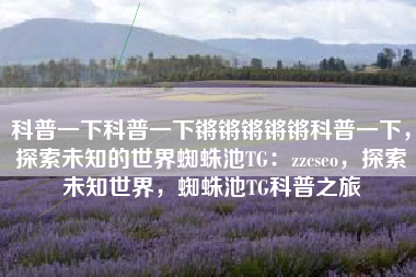 科普一下科普一下锵锵锵锵锵科普一下，探索未知的世界蜘蛛池TG：zzcseo，探索未知世界，蜘蛛池TG科普之旅