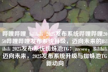 哔哩哔哩_bilibili_2025发布系统哔哩哔哩2050哔哩哔哩发布系统升级，迈向未来的Bilibili 2025发布系统蜘蛛池TG：zzcseo，Bilibili迈向未来，2025发布系统升级与蜘蛛池TG新动向