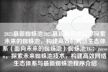 2025最新蜘蛛池2025最新蜘蛛池程序探索未来的蜘蛛池，构建高效的网络生态体系（面向未来的蜘蛛池）蜘蛛池TG：zzcseo，探索未来蜘蛛池技术，构建高效网络生态体系与最新蜘蛛池程序介绍