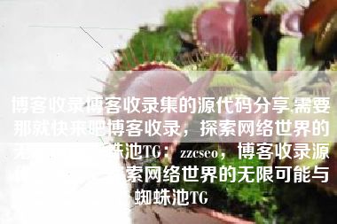 博客收录博客收录集的源代码分享,需要那就快来吧博客收录，探索网络世界的无限可能蜘蛛池TG：zzcseo，博客收录源代码分享，探索网络世界的无限可能与蜘蛛池TG