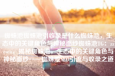 蜘蛛池蜘蛛池引收录是什么蜘蛛池，生态中的关键角色与神秘面纱蜘蛛池TG：zzcseo，揭秘蜘蛛池，生态中的关键角色与神秘面纱——蜘蛛池SEO引流与收录之道
