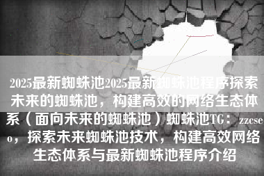 2025最新蜘蛛池2025最新蜘蛛池程序探索未来的蜘蛛池，构建高效的网络生态体系（面向未来的蜘蛛池）蜘蛛池TG：zzcseo，探索未来蜘蛛池技术，构建高效网络生态体系与最新蜘蛛池程序介绍