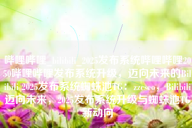 哔哩哔哩_bilibili_2025发布系统哔哩哔哩2050哔哩哔哩发布系统升级，迈向未来的Bilibili 2025发布系统蜘蛛池TG：zzcseo，Bilibili迈向未来，2025发布系统升级与蜘蛛池TG新动向