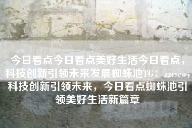 今日看点今日看点美好生活今日看点，科技创新引领未来发展蜘蛛池TG：zzcseo，科技创新引领未来，今日看点蜘蛛池引领美好生活新篇章