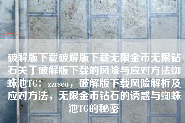 破解版下载破解版下载无限金币无限钻石关于破解版下载的风险与应对方法蜘蛛池TG：zzcseo，破解版下载风险解析及应对方法，无限金币钻石的诱惑与蜘蛛池TG的秘密