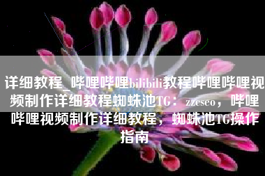 详细教程_哔哩哔哩bilibili教程哔哩哔哩视频制作详细教程蜘蛛池TG：zzcseo，哔哩哔哩视频制作详细教程，蜘蛛池TG操作指南