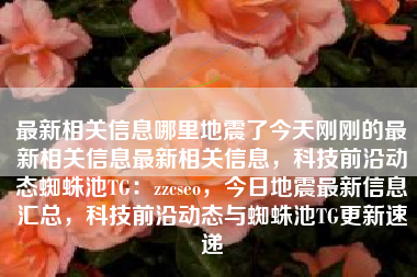 最新相关信息哪里地震了今天刚刚的最新相关信息最新相关信息，科技前沿动态蜘蛛池TG：zzcseo，今日地震最新信息汇总，科技前沿动态与蜘蛛池TG更新速递