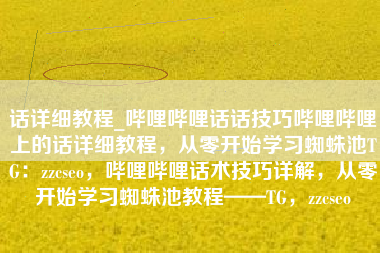 话详细教程_哔哩哔哩话话技巧哔哩哔哩上的话详细教程，从零开始学习蜘蛛池TG：zzcseo，哔哩哔哩话术技巧详解，从零开始学习蜘蛛池教程——TG，zzcseo