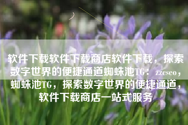 软件下载软件下载商店软件下载，探索数字世界的便捷通道蜘蛛池TG：zzcseo，蜘蛛池TG，探索数字世界的便捷通道，软件下载商店一站式服务