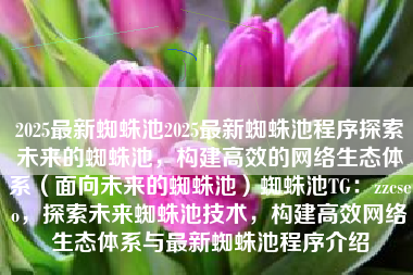 2025最新蜘蛛池2025最新蜘蛛池程序探索未来的蜘蛛池，构建高效的网络生态体系（面向未来的蜘蛛池）蜘蛛池TG：zzcseo，探索未来蜘蛛池技术，构建高效网络生态体系与最新蜘蛛池程序介绍