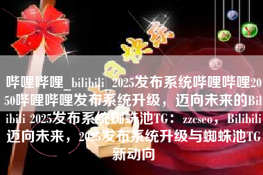 哔哩哔哩_bilibili_2025发布系统哔哩哔哩2050哔哩哔哩发布系统升级，迈向未来的Bilibili 2025发布系统蜘蛛池TG：zzcseo，Bilibili迈向未来，2025发布系统升级与蜘蛛池TG新动向