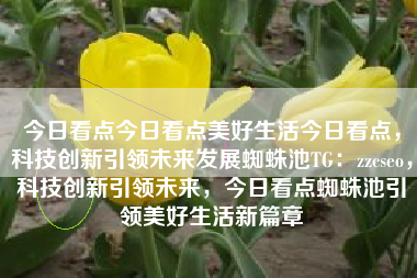 今日看点今日看点美好生活今日看点，科技创新引领未来发展蜘蛛池TG：zzcseo，科技创新引领未来，今日看点蜘蛛池引领美好生活新篇章