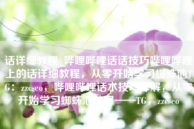 话详细教程_哔哩哔哩话话技巧哔哩哔哩上的话详细教程，从零开始学习蜘蛛池TG：zzcseo，哔哩哔哩话术技巧详解，从零开始学习蜘蛛池教程——TG，zzcseo