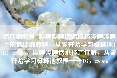 话详细教程_哔哩哔哩话话技巧哔哩哔哩上的话详细教程，从零开始学习蜘蛛池TG：zzcseo，哔哩哔哩话术技巧详解，从零开始学习蜘蛛池教程——TG，zzcseo