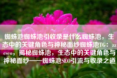 蜘蛛池蜘蛛池引收录是什么蜘蛛池，生态中的关键角色与神秘面纱蜘蛛池TG：zzcseo，揭秘蜘蛛池，生态中的关键角色与神秘面纱——蜘蛛池SEO引流与收录之道