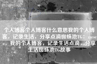 个人博客个人博客什么意思我的个人博客，记录生活，分享点滴蜘蛛池TG：zzcseo，我的个人博客，记录生活点滴，分享生活蜘蛛池TG故事
