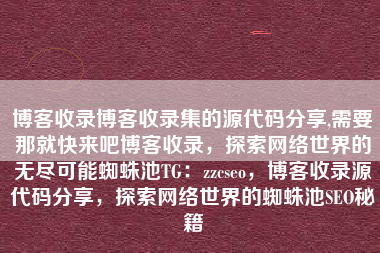 博客收录博客收录集的源代码分享,需要那就快来吧博客收录，探索网络世界的无尽可能蜘蛛池TG：zzcseo，博客收录源代码分享，探索网络世界的蜘蛛池SEO秘籍