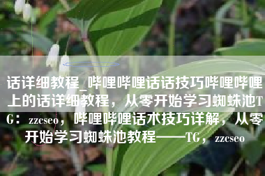 话详细教程_哔哩哔哩话话技巧哔哩哔哩上的话详细教程，从零开始学习蜘蛛池TG：zzcseo，哔哩哔哩话术技巧详解，从零开始学习蜘蛛池教程——TG，zzcseo