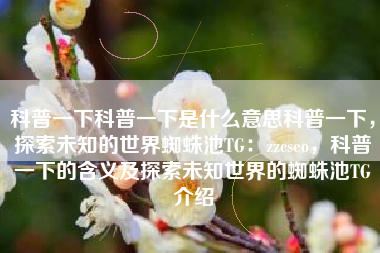 科普一下科普一下是什么意思科普一下，探索未知的世界蜘蛛池TG：zzcseo，科普一下的含义及探索未知世界的蜘蛛池TG介绍
