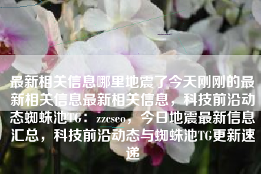 最新相关信息哪里地震了今天刚刚的最新相关信息最新相关信息，科技前沿动态蜘蛛池TG：zzcseo，今日地震最新信息汇总，科技前沿动态与蜘蛛池TG更新速递