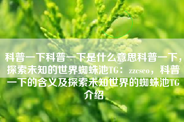 科普一下科普一下是什么意思科普一下，探索未知的世界蜘蛛池TG：zzcseo，科普一下的含义及探索未知世界的蜘蛛池TG介绍