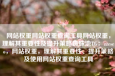 网站权重网站权重查询工具网站权重，理解其重要性及提升策略蜘蛛池TG：zzcseo，网站权重，理解其重要性、提升策略及使用网站权重查询工具