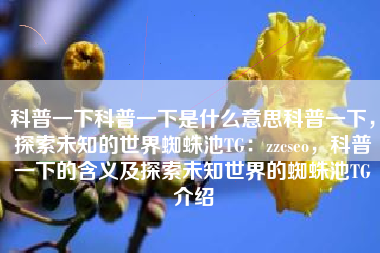 科普一下科普一下是什么意思科普一下，探索未知的世界蜘蛛池TG：zzcseo，科普一下的含义及探索未知世界的蜘蛛池TG介绍
