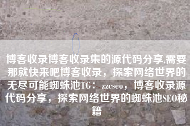 博客收录博客收录集的源代码分享,需要那就快来吧博客收录，探索网络世界的无尽可能蜘蛛池TG：zzcseo，博客收录源代码分享，探索网络世界的蜘蛛池SEO秘籍