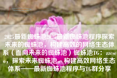 2025最新蜘蛛池2025最新蜘蛛池程序探索未来的蜘蛛池，构建高效的网络生态体系（面向未来的蜘蛛池）蜘蛛池TG：zzcseo，探索未来蜘蛛池，构建高效网络生态体系——最新蜘蛛池程序与TG群分享