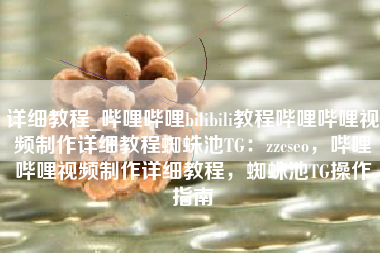 详细教程_哔哩哔哩bilibili教程哔哩哔哩视频制作详细教程蜘蛛池TG：zzcseo，哔哩哔哩视频制作详细教程，蜘蛛池TG操作指南