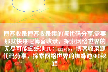 博客收录博客收录集的源代码分享,需要那就快来吧博客收录，探索网络世界的无尽可能蜘蛛池TG：zzcseo，博客收录源代码分享，探索网络世界的蜘蛛池SEO秘籍