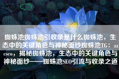 蜘蛛池蜘蛛池引收录是什么蜘蛛池，生态中的关键角色与神秘面纱蜘蛛池TG：zzcseo，揭秘蜘蛛池，生态中的关键角色与神秘面纱——蜘蛛池SEO引流与收录之道