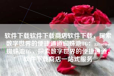 软件下载软件下载商店软件下载，探索数字世界的便捷通道蜘蛛池TG：zzcseo，蜘蛛池TG，探索数字世界的便捷通道，软件下载商店一站式服务