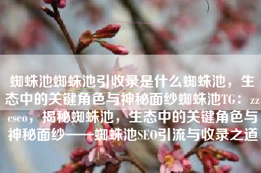 蜘蛛池蜘蛛池引收录是什么蜘蛛池，生态中的关键角色与神秘面纱蜘蛛池TG：zzcseo，揭秘蜘蛛池，生态中的关键角色与神秘面纱——蜘蛛池SEO引流与收录之道