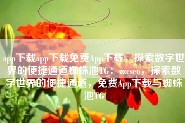 app下载app下载免费App下载，探索数字世界的便捷通道蜘蛛池TG：zzcseo，探索数字世界的便捷通道，免费App下载与蜘蛛池TG