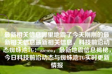 最新相关信息哪里地震了今天刚刚的最新相关信息最新相关信息，科技前沿动态蜘蛛池TG：zzcseo，最新地震信息揭秘，今日科技前沿动态与蜘蛛池TG实时更新情报