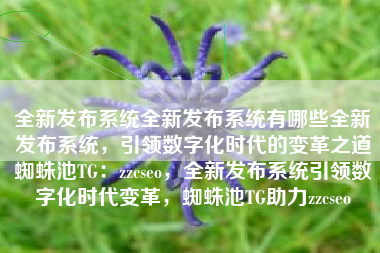 全新发布系统全新发布系统有哪些全新发布系统，引领数字化时代的变革之道蜘蛛池TG：zzcseo，全新发布系统引领数字化时代变革，蜘蛛池TG助力zzcseo