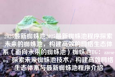 2025最新蜘蛛池2025最新蜘蛛池程序探索未来的蜘蛛池，构建高效的网络生态体系（面向未来的蜘蛛池）蜘蛛池TG：zzcseo，探索未来蜘蛛池技术，构建高效网络生态体系与最新蜘蛛池程序介绍