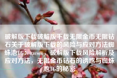 破解版下载破解版下载无限金币无限钻石关于破解版下载的风险与应对方法蜘蛛池TG：zzcseo，破解版下载风险解析及应对方法，无限金币钻石的诱惑与蜘蛛池TG的秘密