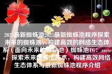 2025最新蜘蛛池2025最新蜘蛛池程序探索未来的蜘蛛池，构建高效的网络生态体系（面向未来的蜘蛛池）蜘蛛池TG：zzcseo，探索未来蜘蛛池技术，构建高效网络生态体系与最新蜘蛛池程序介绍