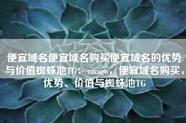 便宜域名便宜域名购买便宜域名的优势与价值蜘蛛池TG：zzcseo，便宜域名购买，优势、价值与蜘蛛池TG