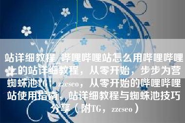 站详细教程_哔哩哔哩站怎么用哔哩哔哩上的站详细教程，从零开始，步步为营蜘蛛池TG：zzcseo，从零开始的哔哩哔哩站使用指南，站详细教程与蜘蛛池技巧分享（附TG，zzcseo）