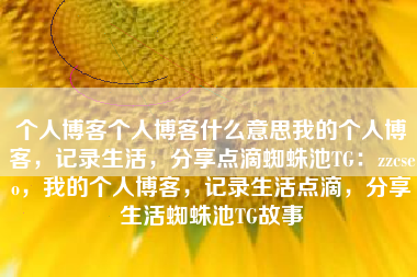 个人博客个人博客什么意思我的个人博客，记录生活，分享点滴蜘蛛池TG：zzcseo，我的个人博客，记录生活点滴，分享生活蜘蛛池TG故事