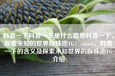 科普一下科普一下是什么意思科普一下，探索未知的世界蜘蛛池TG：zzcseo，科普一下的含义及探索未知世界的蜘蛛池TG介绍