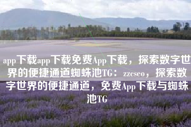 app下载app下载免费App下载，探索数字世界的便捷通道蜘蛛池TG：zzcseo，探索数字世界的便捷通道，免费App下载与蜘蛛池TG