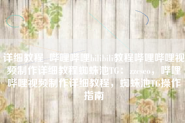 详细教程_哔哩哔哩bilibili教程哔哩哔哩视频制作详细教程蜘蛛池TG：zzcseo，哔哩哔哩视频制作详细教程，蜘蛛池TG操作指南