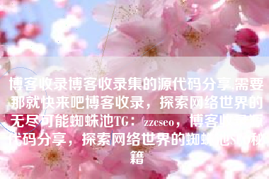 博客收录博客收录集的源代码分享,需要那就快来吧博客收录，探索网络世界的无尽可能蜘蛛池TG：zzcseo，博客收录源代码分享，探索网络世界的蜘蛛池SEO秘籍