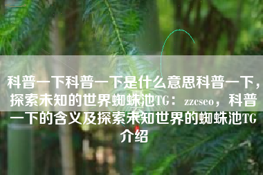 科普一下科普一下是什么意思科普一下，探索未知的世界蜘蛛池TG：zzcseo，科普一下的含义及探索未知世界的蜘蛛池TG介绍
